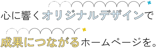 心に響くオリジナルデザインで成果につながるホームページを。